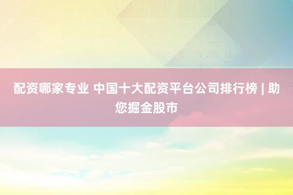 配资哪家专业 中国十大配资平台公司排行榜 | 助您掘金股市