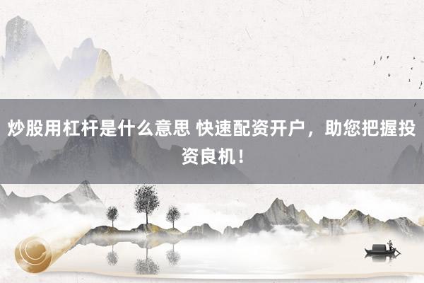 炒股用杠杆是什么意思 快速配资开户，助您把握投资良机！