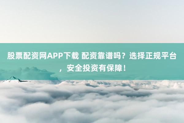 股票配资网APP下载 配资靠谱吗？选择正规平台，安全投资有保障！
