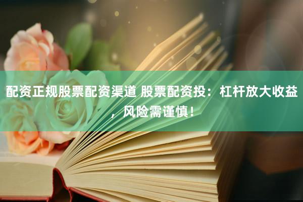 配资正规股票配资渠道 股票配资投：杠杆放大收益，风险需谨慎！