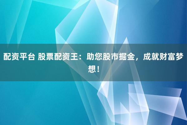 配资平台 股票配资王：助您股市掘金，成就财富梦想！