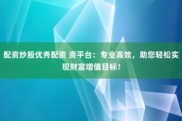配资炒股优秀配资 资平台：专业高效，助您轻松实现财富增值目标！