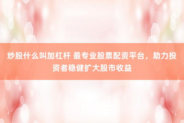 炒股什么叫加杠杆 最专业股票配资平台，助力投资者稳健扩大股市收益