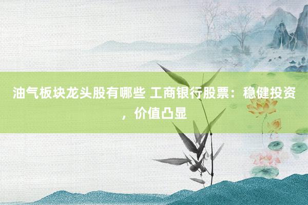 油气板块龙头股有哪些 工商银行股票：稳健投资，价值凸显
