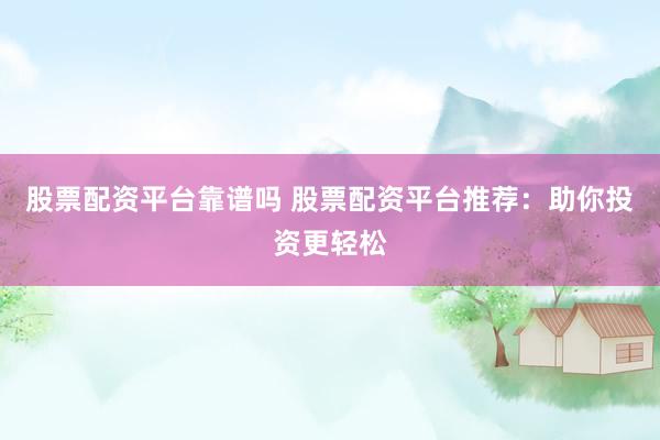 股票配资平台靠谱吗 股票配资平台推荐：助你投资更轻松