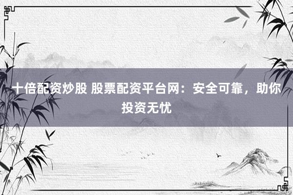 十倍配资炒股 股票配资平台网：安全可靠，助你投资无忧