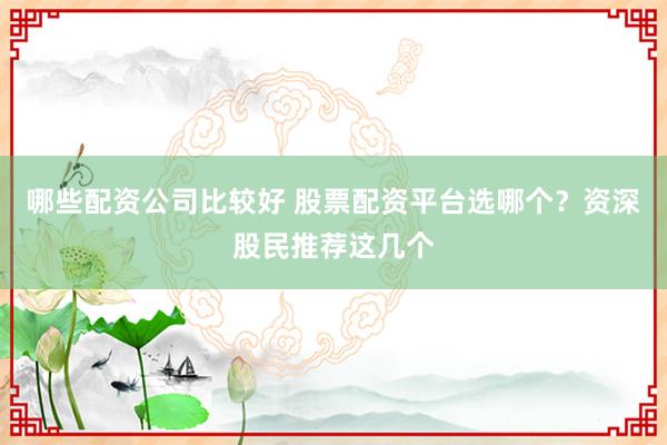 哪些配资公司比较好 股票配资平台选哪个？资深股民推荐这几个