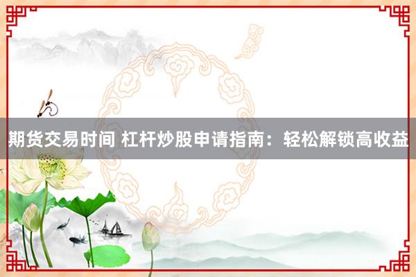 期货交易时间 杠杆炒股申请指南：轻松解锁高收益