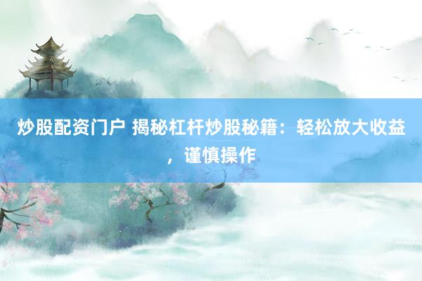 炒股配资门户 揭秘杠杆炒股秘籍：轻松放大收益，谨慎操作
