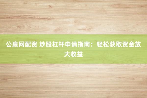 公赢网配资 炒股杠杆申请指南：轻松获取资金放大收益