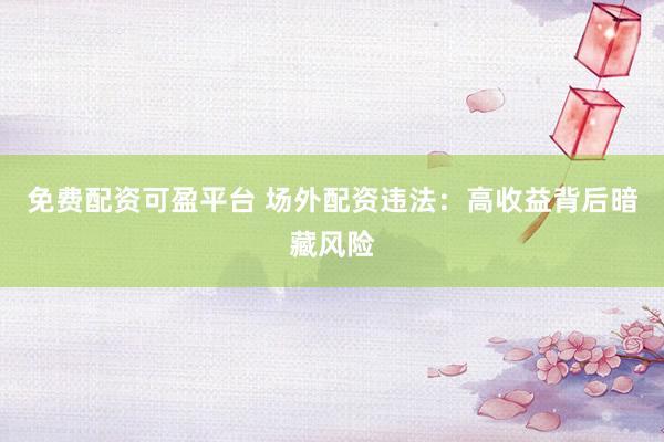 免费配资可盈平台 场外配资违法：高收益背后暗藏风险