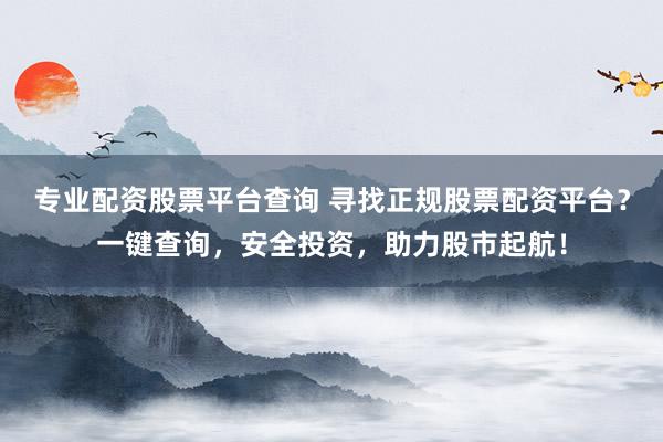 专业配资股票平台查询 寻找正规股票配资平台？一键查询，安全投资，助力股市起航！