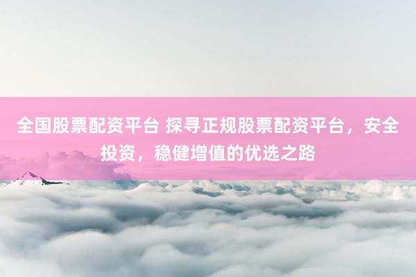 全国股票配资平台 探寻正规股票配资平台，安全投资，稳健增值的优选之路