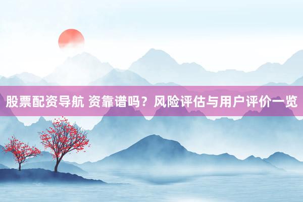 股票配资导航 资靠谱吗？风险评估与用户评价一览