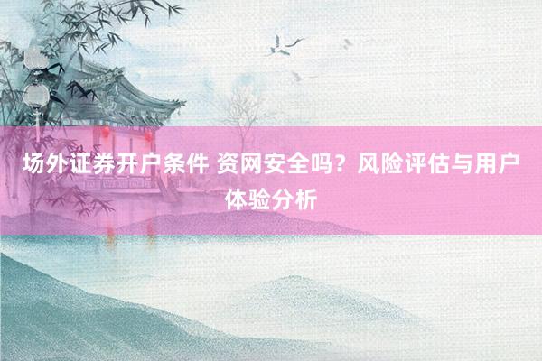 场外证券开户条件 资网安全吗？风险评估与用户体验分析