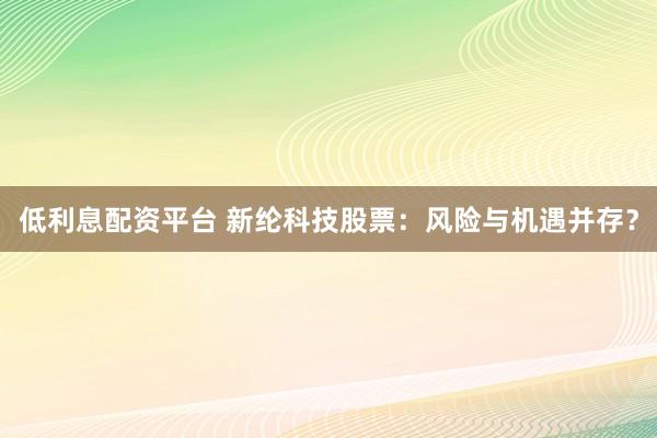 低利息配资平台 新纶科技股票：风险与机遇并存？
