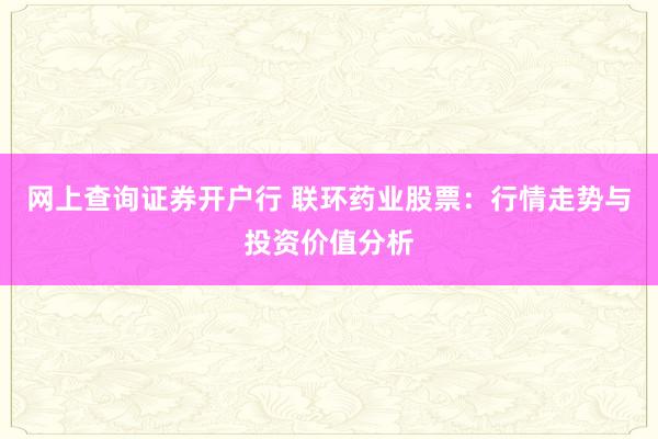 网上查询证券开户行 联环药业股票：行情走势与投资价值分析