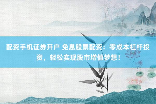 配资手机证券开户 免息股票配资：零成本杠杆投资，轻松实现股市增值梦想！
