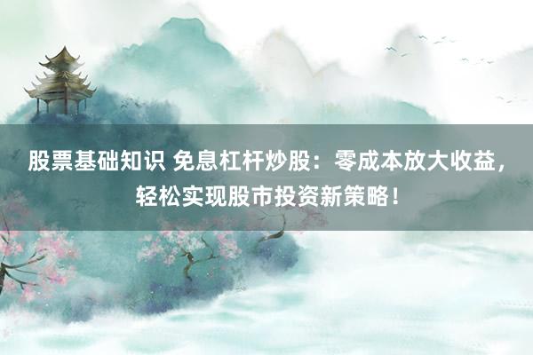 股票基础知识 免息杠杆炒股：零成本放大收益，轻松实现股市投资新策略！