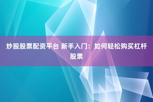 炒股股票配资平台 新手入门：如何轻松购买杠杆股票