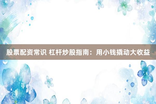 股票配资常识 杠杆炒股指南：用小钱撬动大收益