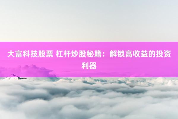 大富科技股票 杠杆炒股秘籍：解锁高收益的投资利器