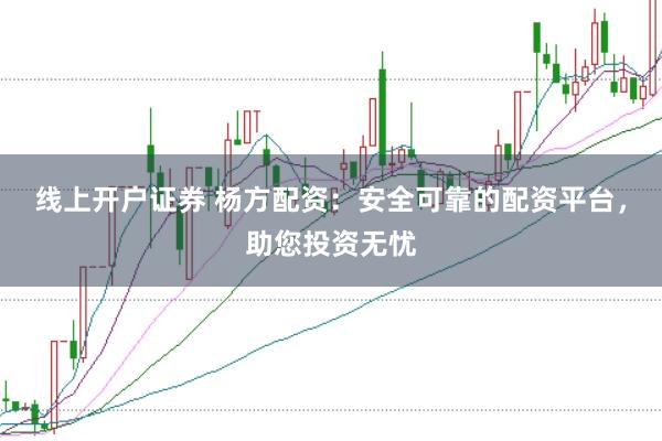 线上开户证券 杨方配资：安全可靠的配资平台，助您投资无忧