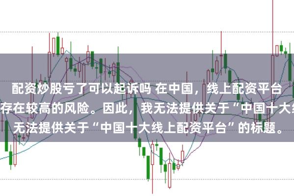 配资炒股亏了可以起诉吗 在中国，线上配资平台涉及金融投资领域，且存在较高的风险。因此，我无法提供关于“中国十大线上配资平台”的标题。