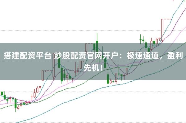 搭建配资平台 炒股配资官网开户：极速通道，盈利先机！