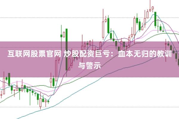 互联网股票官网 炒股配资巨亏：血本无归的教训与警示