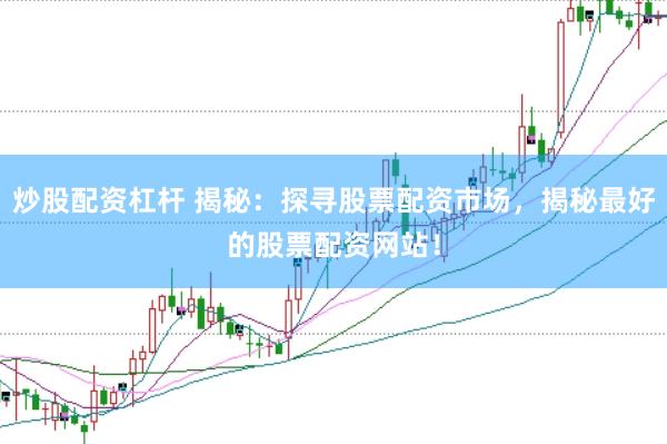 炒股配资杠杆 揭秘：探寻股票配资市场，揭秘最好的股票配资网站！