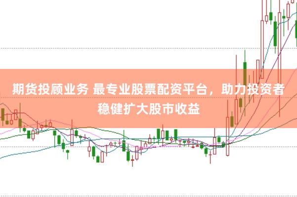 期货投顾业务 最专业股票配资平台，助力投资者稳健扩大股市收益