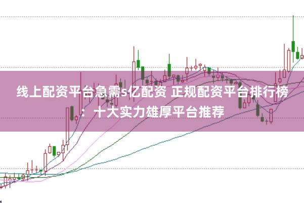 线上配资平台急需s亿配资 正规配资平台排行榜：十大实力雄厚平台推荐