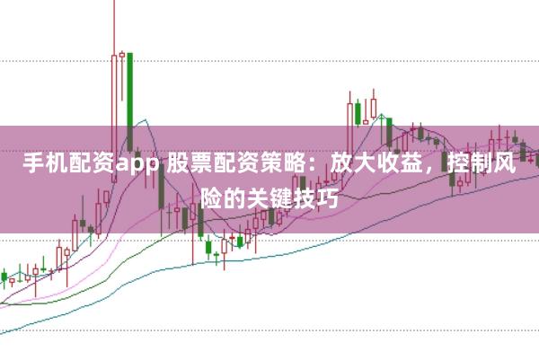 手机配资app 股票配资策略：放大收益，控制风险的关键技巧