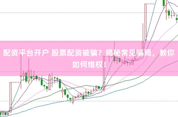 配资平台开户 股票配资被骗？揭秘常见骗局，教你如何维权！