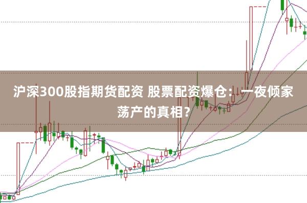 沪深300股指期货配资 股票配资爆仓：一夜倾家荡产的真相？