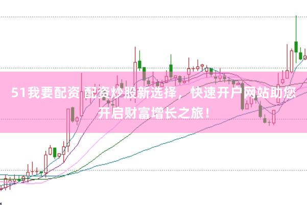51我要配资 配资炒股新选择，快速开户网站助您开启财富增长之旅！