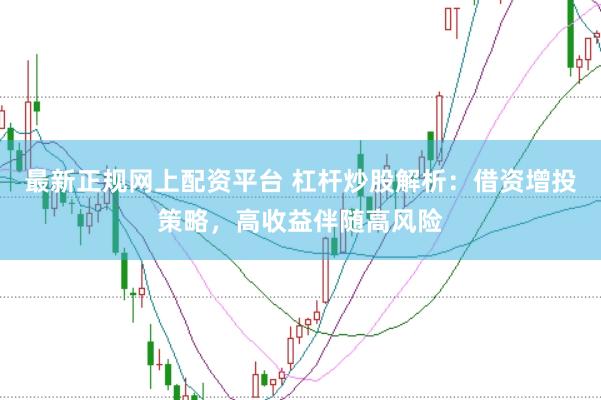 最新正规网上配资平台 杠杆炒股解析：借资增投策略，高收益伴随高风险