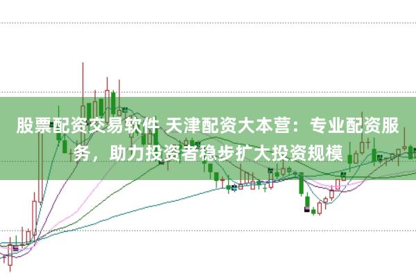 股票配资交易软件 天津配资大本营：专业配资服务，助力投资者稳步扩大投资规模