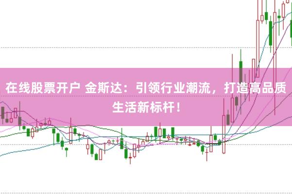 在线股票开户 金斯达：引领行业潮流，打造高品质生活新标杆！