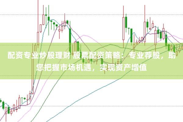 配资专业炒股理财 股票配资策略：专业荐股，助您把握市场机遇，实现资产增值