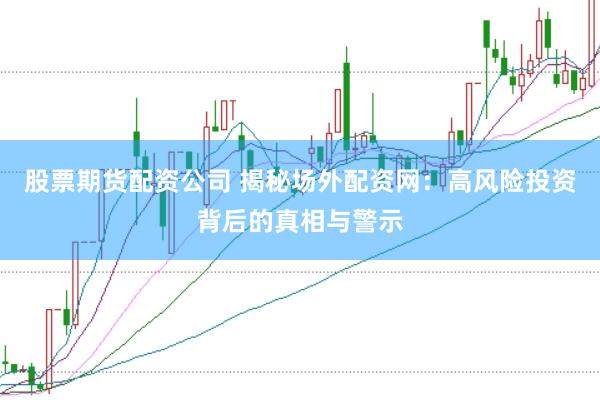 股票期货配资公司 揭秘场外配资网：高风险投资背后的真相与警示