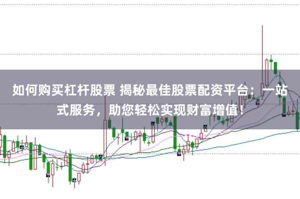 如何购买杠杆股票 揭秘最佳股票配资平台：一站式服务，助您轻松实现财富增值！