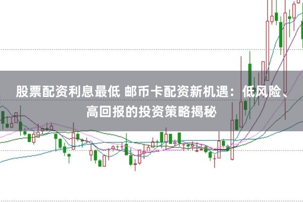 股票配资利息最低 邮币卡配资新机遇：低风险、高回报的投资策略揭秘