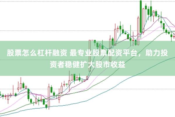 股票怎么杠杆融资 最专业股票配资平台，助力投资者稳健扩大股市收益