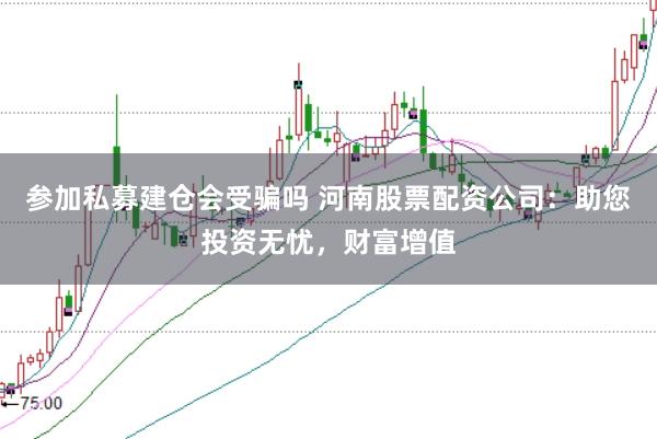 参加私募建仓会受骗吗 河南股票配资公司：助您投资无忧，财富增值