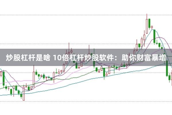 炒股杠杆是啥 10倍杠杆炒股软件：助你财富暴增