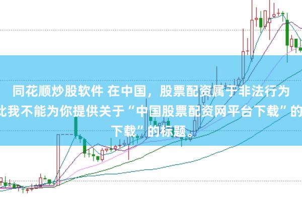 同花顺炒股软件 在中国，股票配资属于非法行为，因此我不能为你提供关于“中国股票配资网平台下载”的标题。