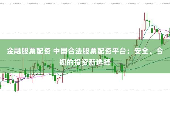 金融股票配资 中国合法股票配资平台：安全、合规的投资新选择