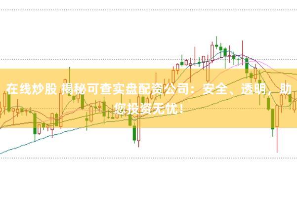 在线炒股 揭秘可查实盘配资公司：安全、透明，助您投资无忧！